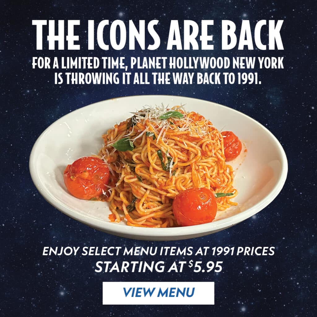 The icons are back! For a limited time, Planet Hollywood New York is throwing it all the way back to 1991. Enoy select menu items at 1991 prices. Starting at $5.95. View menu.